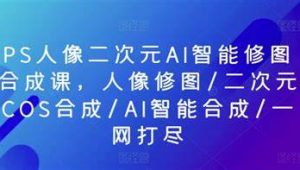 PS人像二次元AI智能修图 合成 人像修图/二次元 COS合成/AI 智能合成/100节